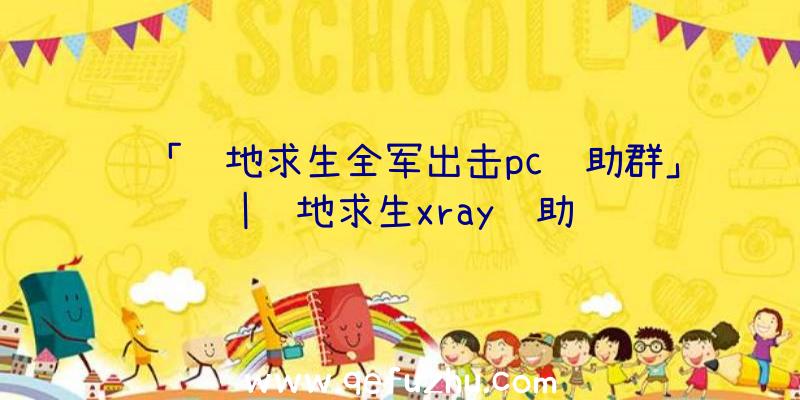 「绝地求生全军出击pc辅助群」|绝地求生xray辅助